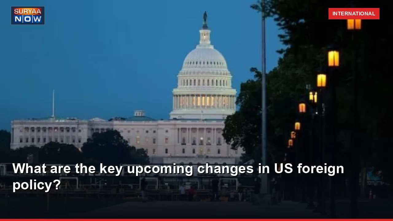 What are the key upcoming changes in US foreign policy?