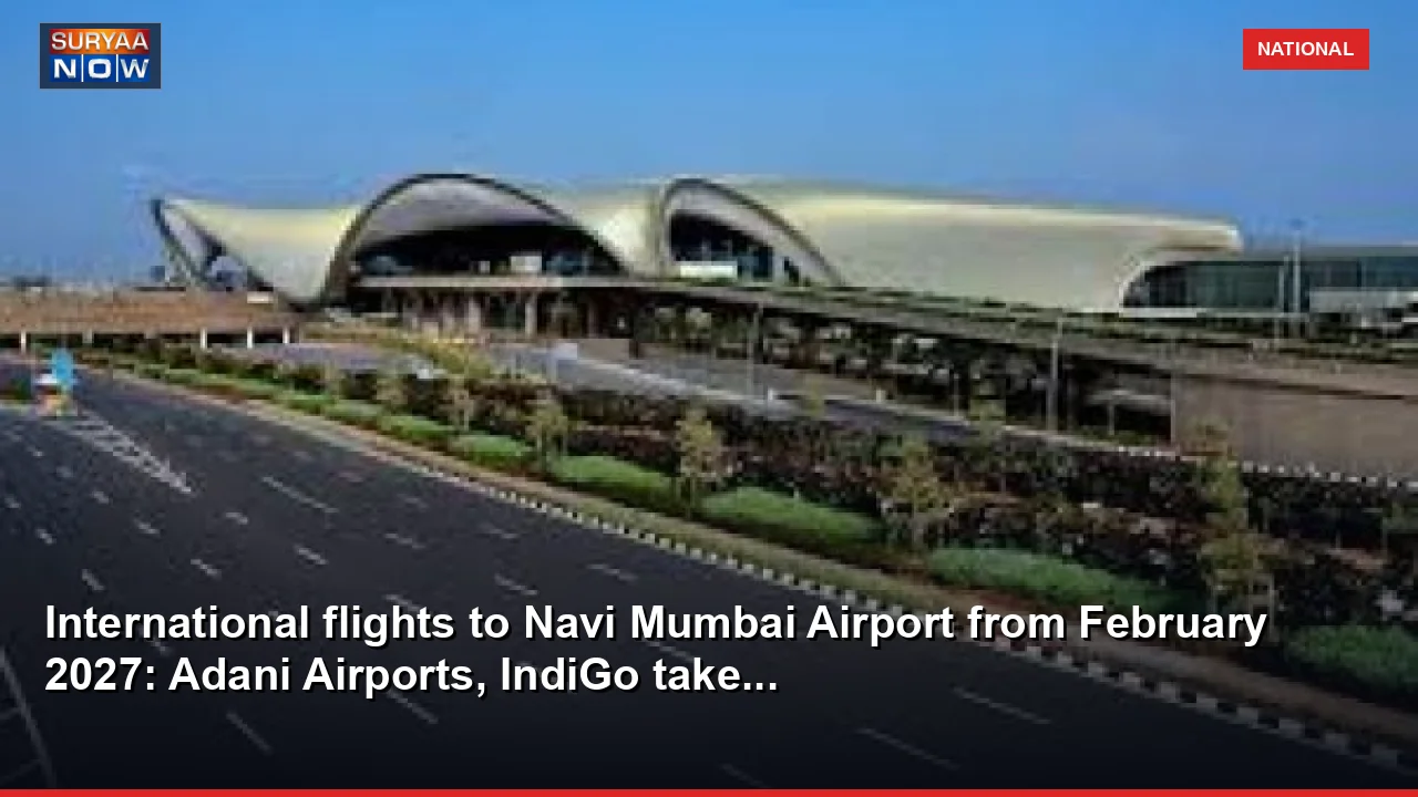 International flights to Navi Mumbai Airport from February 2027: Adani Airports, IndiGo take...