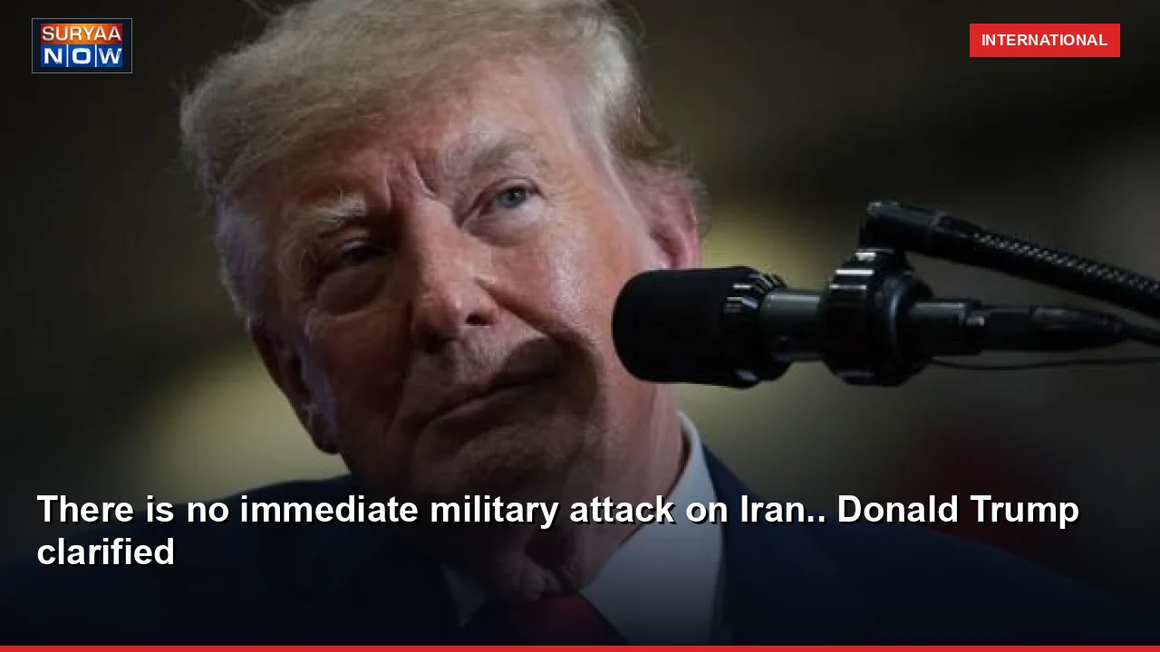 There is no immediate military attack on Iran.. Donald Trump clarified