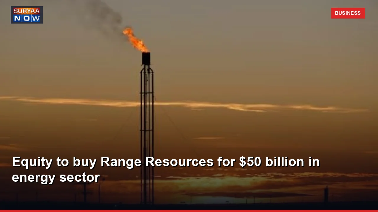 Equity to buy Range Resources for $50 billion in energy sector