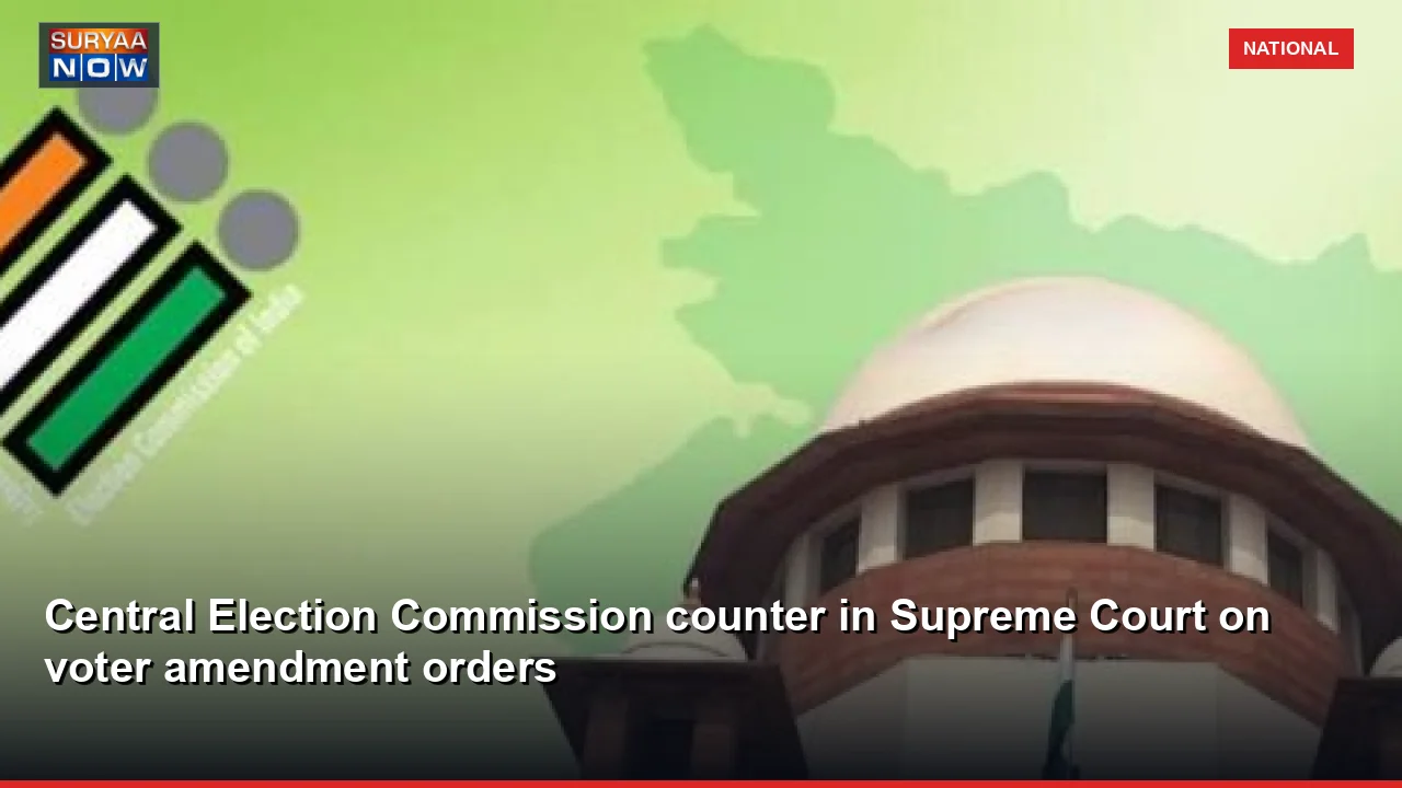 Central Election Commission counter in Supreme Court on voter amendment orders