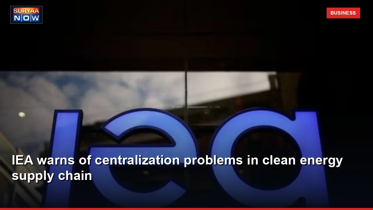 IEA warns of centralization problems in clean energy supply chain