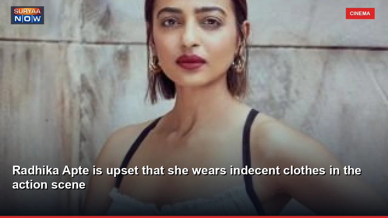 Radhika Apte is upset that she wears indecent clothes in the action scene