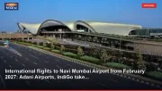 International flights to Navi Mumbai Airport from February 2027: Adani Airports, IndiGo take...